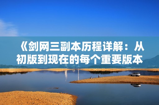 《剑网三副本历程详解：从初版到现在的每个重要版本更新全记录》