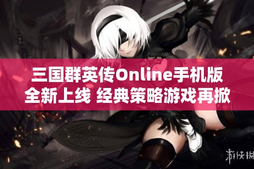 三国群英传Online手机版全新上线 经典策略游戏再掀热潮