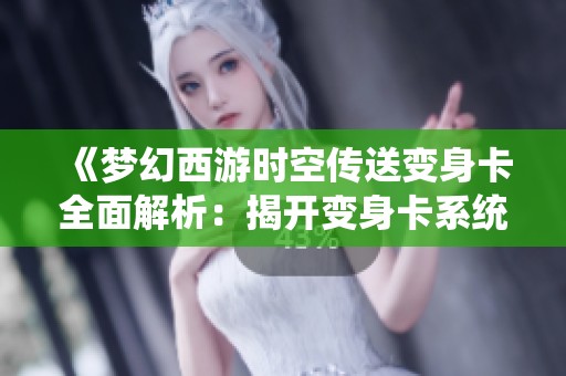 《梦幻西游时空传送变身卡全面解析：揭开变身卡系统的奥秘与玩法》