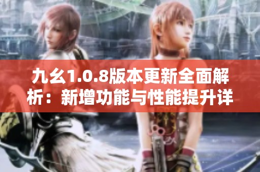九幺1.0.8版本更新全面解析：新增功能与性能提升详尽解读
