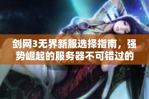 剑网3无界新服选择指南，强势崛起的服务器不可错过的精彩活动揭秘！