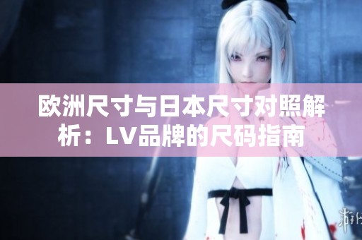 欧洲尺寸与日本尺寸对照解析：LV品牌的尺码指南