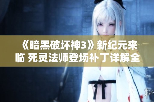 《暗黑破坏神3》新纪元来临 死灵法师登场补丁详解全面解析