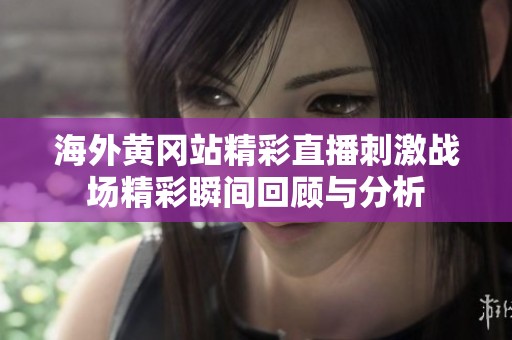 海外黄冈站精彩直播刺激战场精彩瞬间回顾与分析