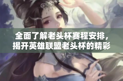 全面了解老头杯赛程安排，揭开英雄联盟老头杯的精彩对决与赛事信息