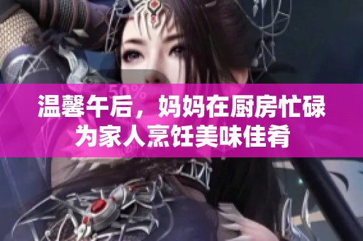 温馨午后，妈妈在厨房忙碌为家人烹饪美味佳肴