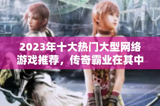 2023年十大热门大型网络游戏推荐，传奇霸业在其中熠熠生辉