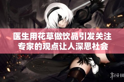 医生用花草做饮品引发关注 专家的观点让人深思社会百态背后的健康问题