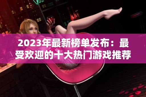 2023年最新榜单发布：最受欢迎的十大热门游戏推荐与分析