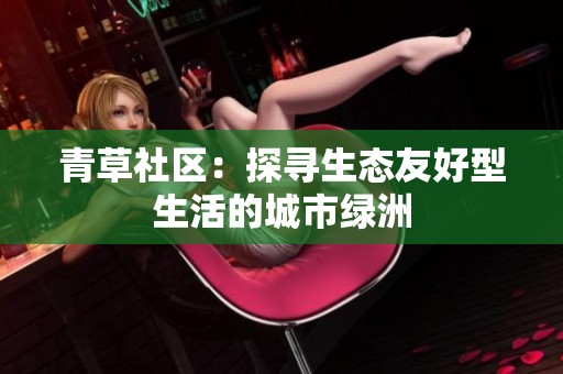 青草社区：探寻生态友好型生活的城市绿洲