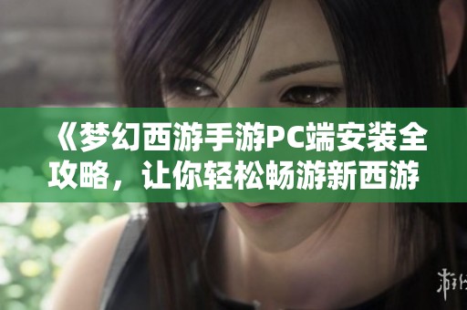 《梦幻西游手游PC端安装全攻略，让你轻松畅游新西游世界的精彩冒险之旅》