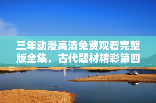 三年动漫高清免费观看完整版全集，古代题材精彩第四集解析