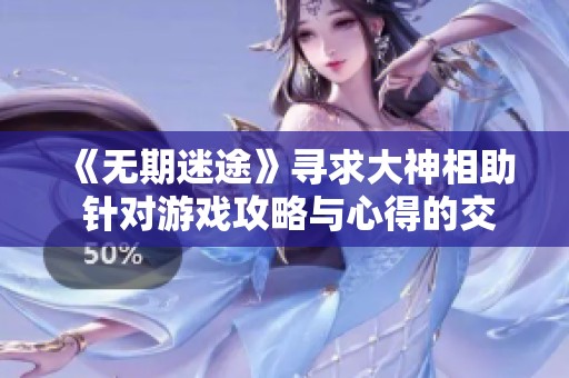 《无期迷途》寻求大神相助 针对游戏攻略与心得的交流平台推荐