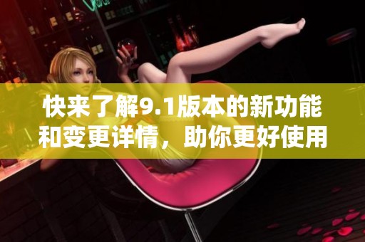 快来了解9.1版本的新功能和变更详情，助你更好使用系统