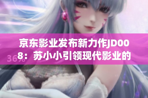 京东影业发布新力作JD008：苏小小引领现代影业的创新与风潮