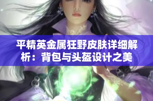平精英金属狂野皮肤详细解析：背包与头盔设计之美