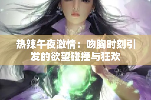 热辣午夜激情:吻胸时刻引发的欲望碰撞与狂欢 热辣午夜激情:吻胸时刻引发的欲望碰撞与狂欢
