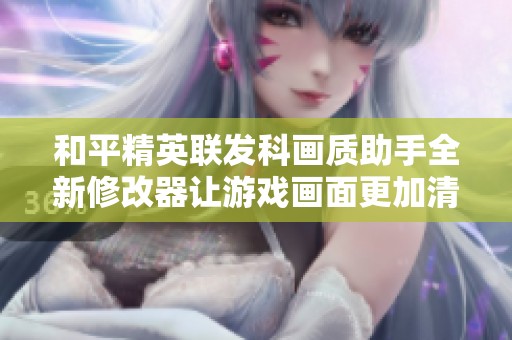 和平精英联发科画质助手全新修改器让游戏画面更加清晰流畅，提升玩家体验