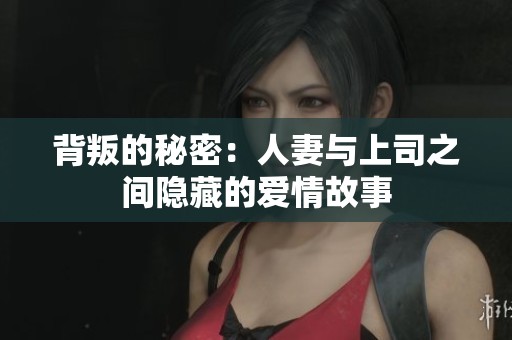 背叛的秘密:人妻与上司之间隐藏的爱情故事 背叛的秘密:人妻与上司之间隐藏的爱情故事