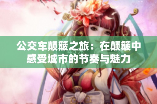 公交车颠簸之旅：在颠簸中感受城市的节奏与魅力