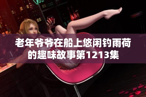 老年爷爷在船上悠闲钓雨荷的趣味故事第1213集