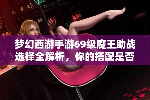 梦幻西游手游69级魔王助战选择全解析，你的搭配是否最优呢