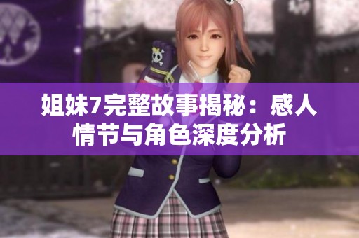 姐妹7完整故事揭秘：感人情节与角色深度分析