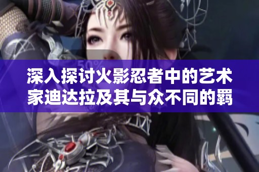 深入探讨火影忍者中的艺术家迪达拉及其与众不同的羁绊关系秘诀解析
