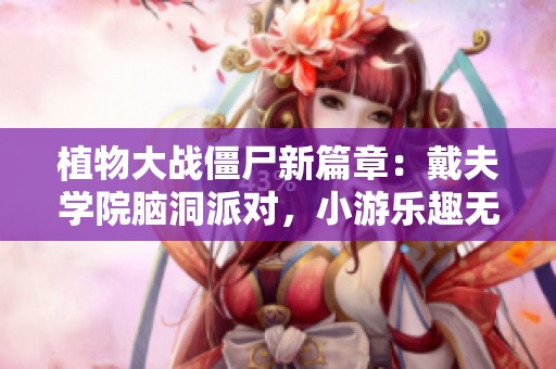 植物大战僵尸新篇章：戴夫学院脑洞派对，小游乐趣无限引爆你的战斗激情