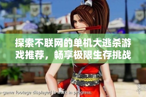探索不联网的单机大逃杀游戏推荐，畅享极限生存挑战的乐趣与刺激