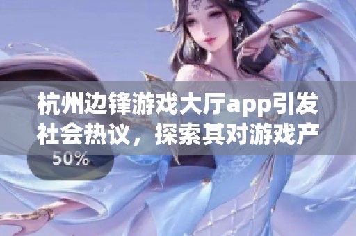 杭州边锋游戏大厅app引发社会热议，探索其对游戏产业的影响与用户体验的变化