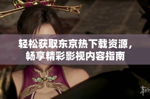轻松获取东京热下载资源，畅享精彩影视内容指南