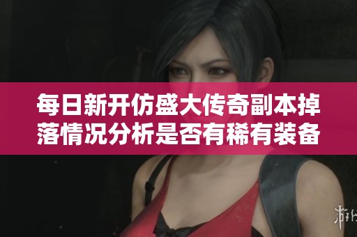 每日新开仿盛大传奇副本掉落情况分析是否有稀有装备获取机会