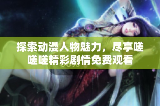 探索动漫人物魅力，尽享嗟嗟嗟精彩剧情免费观看