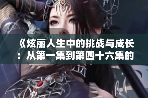 《炫丽人生中的挑战与成长：从第一集到第四十六集的精彩回顾》