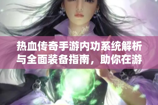 热血传奇手游内功系统解析与全面装备指南,助你在游戏中快速成长与提升战力 热血传奇手游内功系统解析与全面装备指南,助你在游戏中快速成长与提升战力