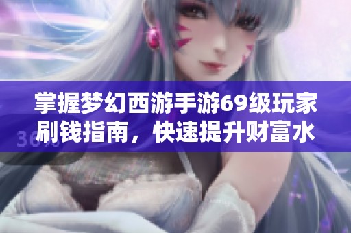 掌握梦幻西游手游69级玩家刷钱指南,快速提升财富水平的实用技巧与策略 掌握梦幻西游手游69级玩家刷钱指南,快速提升财富水平的实用技巧与策略