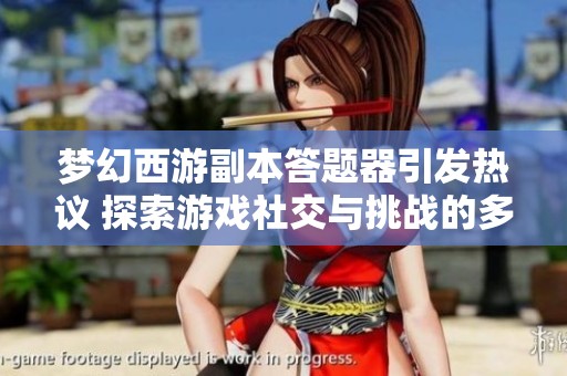 梦幻西游副本答题器引发热议 探索游戏社交与挑战的多元体验