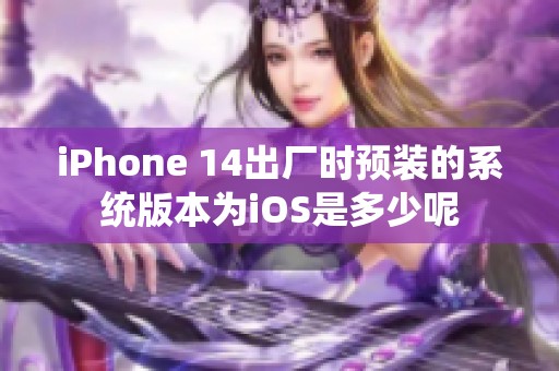 iPhone 14出厂时预装的系统版本为iOS是多少呢 iPhone 14出厂时预装的系统版本为iOS是多少呢