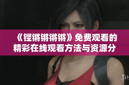 《铿锵锵锵锵》免费观看的精彩在线观看方法与资源分享 《铿锵锵锵锵》免费观看的精彩在线观看方法与资源分享