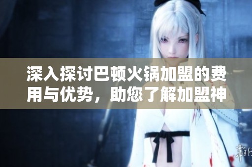 深入探讨巴顿火锅加盟的费用与优势，助您了解加盟神州品牌的前景与潜力