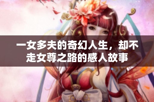 一女多夫的奇幻人生，却不走女尊之路的感人故事