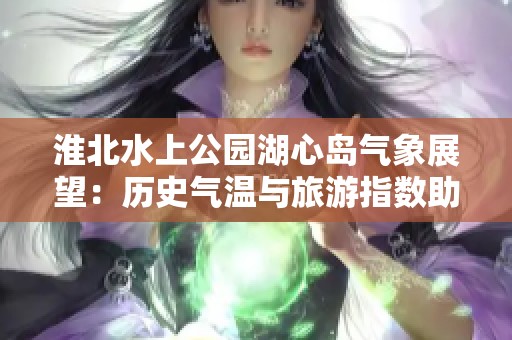 淮北水上公园湖心岛气象展望：历史气温与旅游指数助您完美游玩体验
