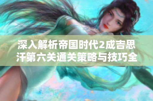 深入解析帝国时代2成吉思汗第六关通关策略与技巧全攻略分享