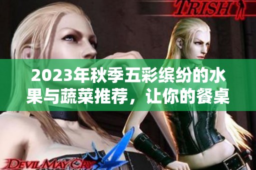 2023年秋季五彩缤纷的水果与蔬菜推荐，让你的餐桌更丰富
