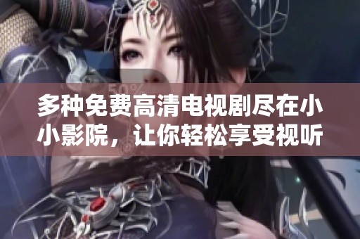 多种免费高清电视剧尽在小小影院，让你轻松享受视听盛宴