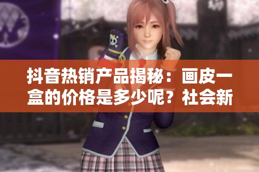 抖音热销产品揭秘：画皮一盒的价格是多少呢？社会新闻分析。