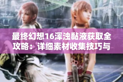 最终幻想16浑浊黏液获取全攻略：详细素材收集技巧与经验分享