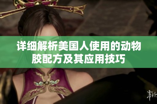 详细解析美国人使用的动物胶配方及其应用技巧