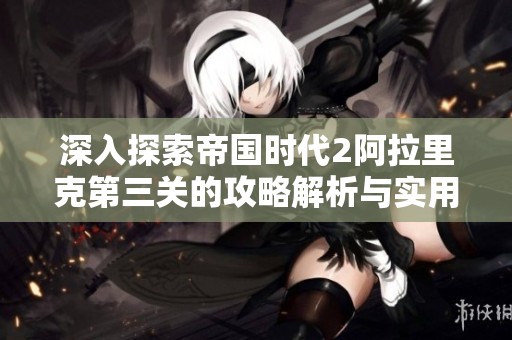 深入探索帝国时代2阿拉里克第三关的攻略解析与实用技巧分享